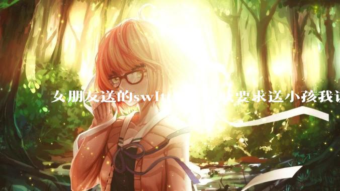 女朋友送的switch被亲戚要求送小孩我该怎么办？