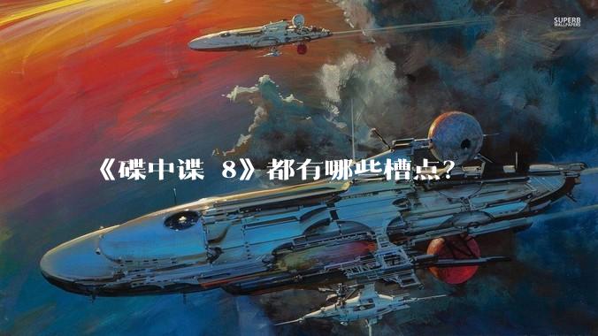 《碟中谍 8》都有哪些槽点？