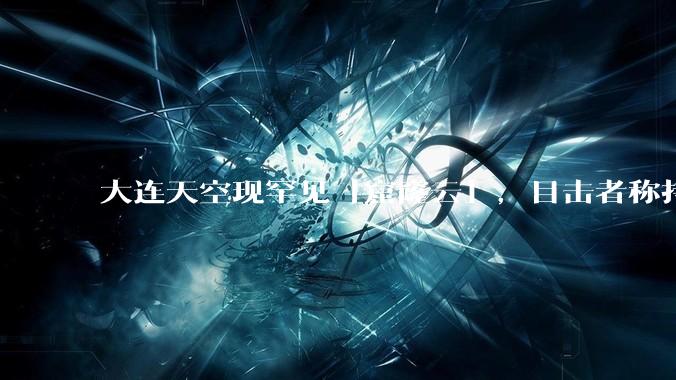 大连天空现罕见「窟窿云」，目击者称持续半小时，压迫感十足，窟窿云是怎么形成的？你见过吗？