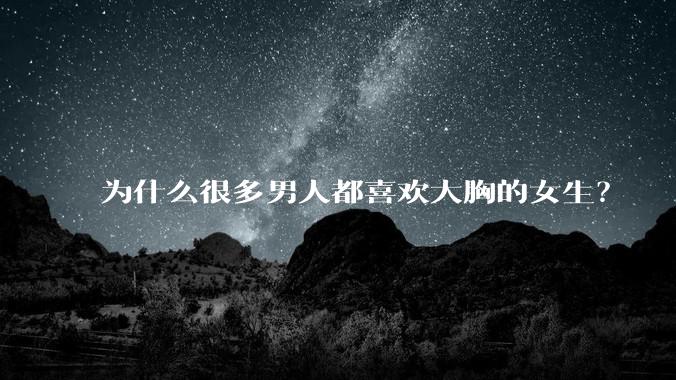 为什么很多男人都喜欢大胸的女生？