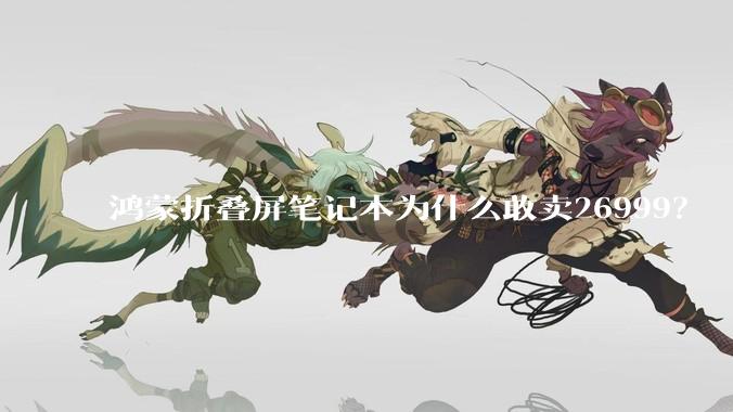 鸿蒙折叠屏笔记本为什么敢卖26999？