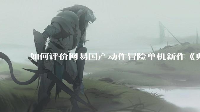 如何评价网易国产动作冒险单机新作《归唐》首支预告片？