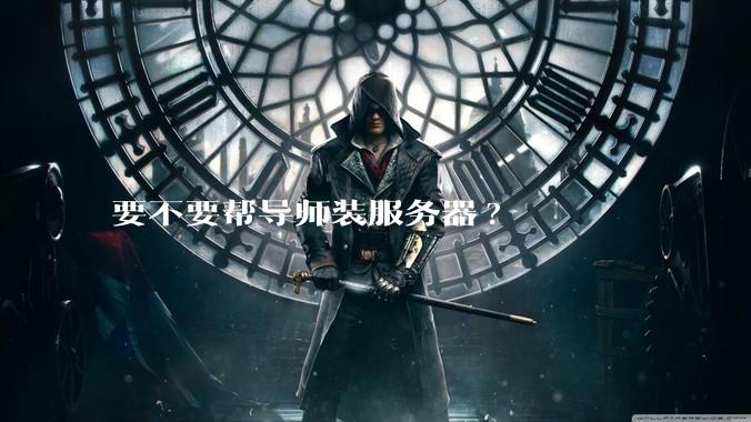 要不要帮导师装服务器?