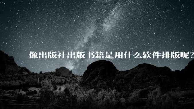 像出版社出版书籍是用什么软件排版呢？除了WPS和Adobe?