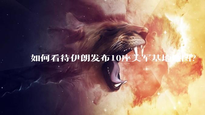 如何看待伊朗发布10座美军基地地图？