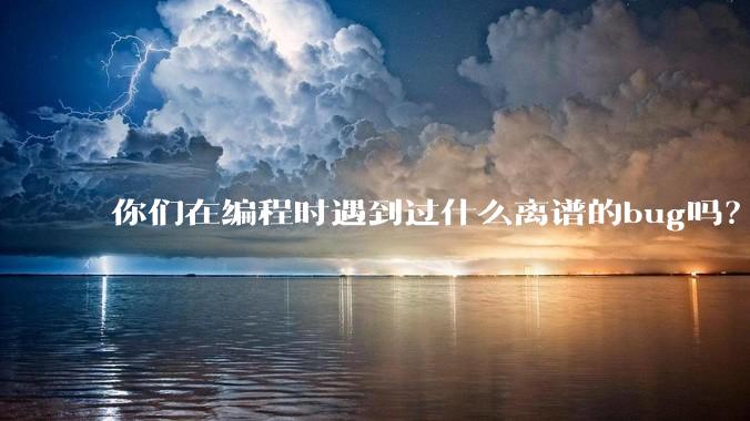 你们在编程时遇到过什么离谱的bug吗？