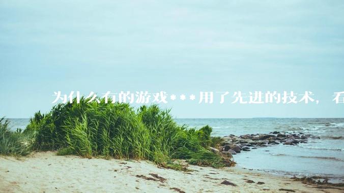 为什么有的游戏***用了先进的技术，看起来却还不如老游戏的画面好？