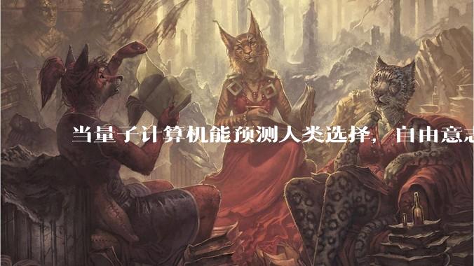 当量子计算机能预测人类选择，自由意志是否沦为算法的注脚？