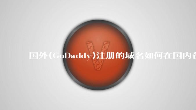国外(GoDaddy)注册的域名如何在国内备案?